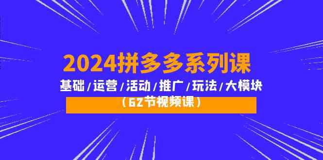 2024拼多多系列课：基础/运营/活动/推广/玩法/大模块（62节视频课）-网赚联盟