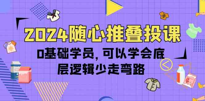 2024随心推叠投课，0基础学员，可以学会底层逻辑少走弯路（14节）-网赚联盟
