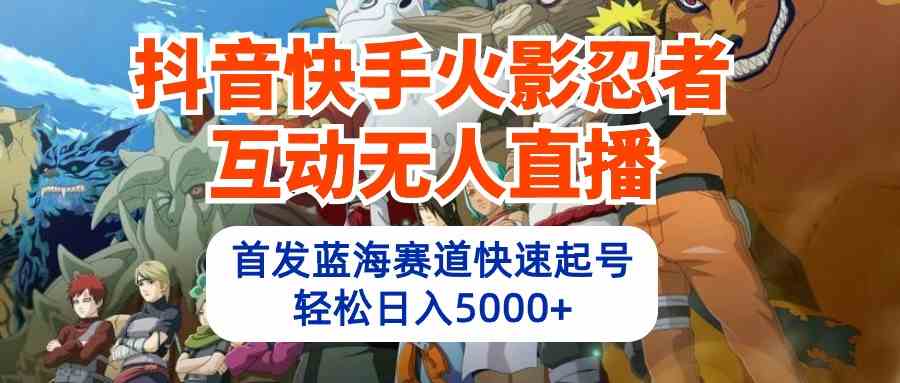 （10026期）抖音快手火影忍者互动无人直播 蓝海赛道快速起号 日入5000+教程+软件+素材-网赚联盟