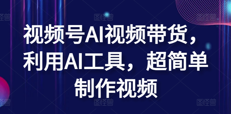 视频号AI视频带货，利用AI工具，超简单制作视频-网赚联盟