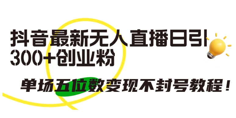 抖音最新无人直播日引300+创业粉，单场五位数变现不封号教程-网赚联盟