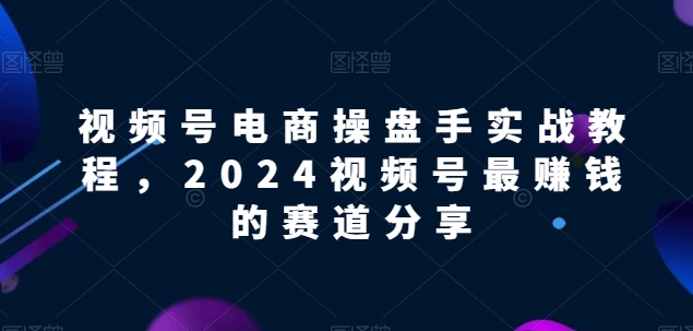 视频号电商实战教程，2024视频号最赚钱的赛道分享-网赚联盟