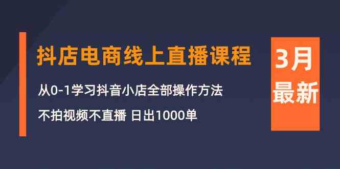 3月抖店电商线上直播课程：从0-1学习抖音小店，不拍视频不直播 日出1000单-网赚联盟
