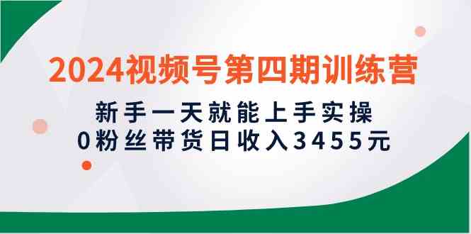 （10157期）2024视频号第四期训练营，新手一天就能上手实操，0粉丝带货日收入3455元-网赚联盟