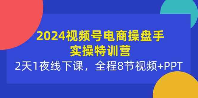 （10156期）2024视频号电商操盘手实操特训营：2天1夜线下课，全程8节视频+PPT-网赚联盟
