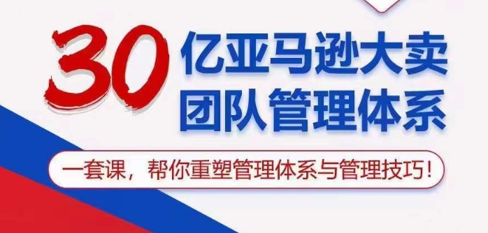 30亿亚马逊大卖团队管理体系，一套课帮你重塑管理体系与管理技巧-网赚联盟