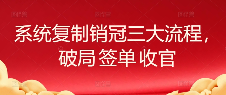 系统复制销冠三大流程，破局 签单 收官-网赚联盟