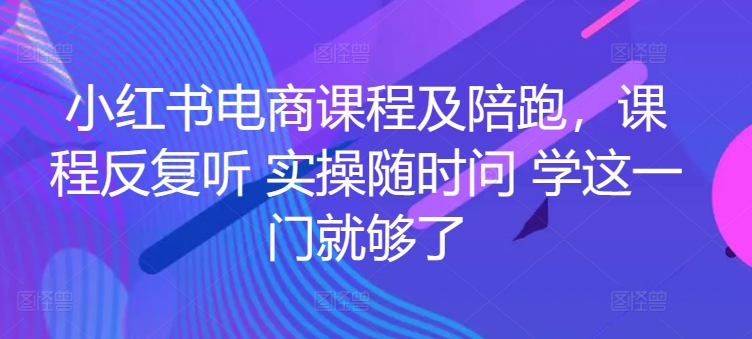 小红书电商课程及陪跑，课程反复听 实操随时问 学这一门就够了-网赚联盟