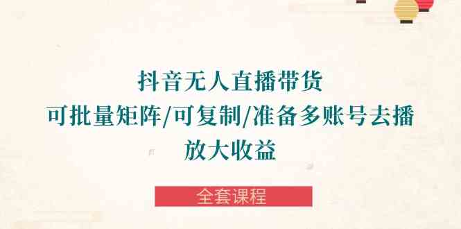 （10160期）抖音·无人直播带货 可批量矩阵/可复制/准备多账号去播/放大收益-全套课程-网赚联盟