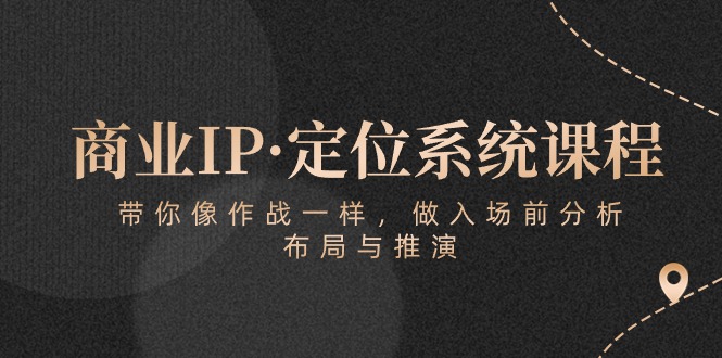 （10309期）商业IP·定位系统课程：带你像 作战一样，做入场 前分析，布局与推演-网赚联盟