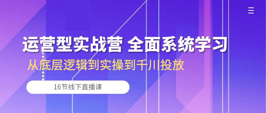 （10344期）运营型实战营 全面系统学习-从底层逻辑到实操到千川投放（16节线下直播课)-网赚联盟