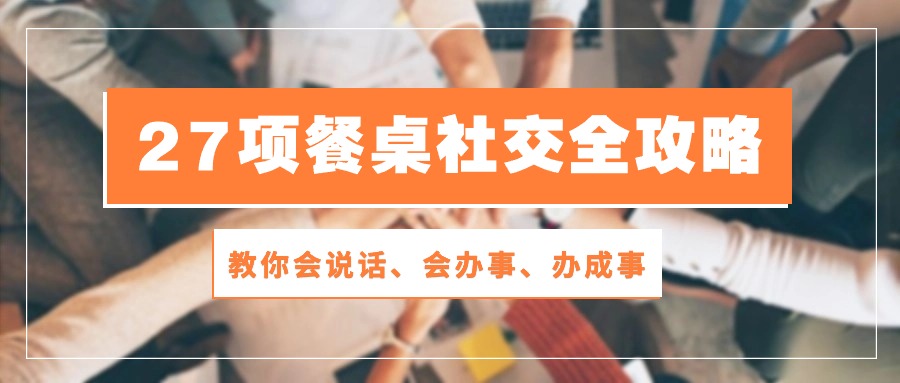 （10343期）27项 餐桌社交全攻略：教你会说话、会办事、办成事（28节课）-网赚联盟
