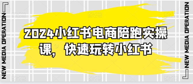 2024小红书电商陪跑实操课，快速玩转小红书，超过20节精细化课程-网赚联盟