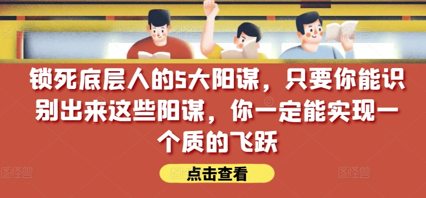 锁死底层人的5大阳谋，只要你能识别出来这些阳谋，你一定能实现一个质的飞跃【付费文章】-网赚联盟