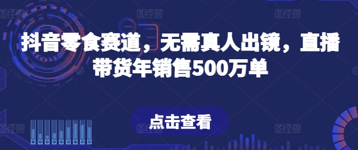 抖音零食赛道，无需真人出镜，直播带货年销售500万单-网赚联盟