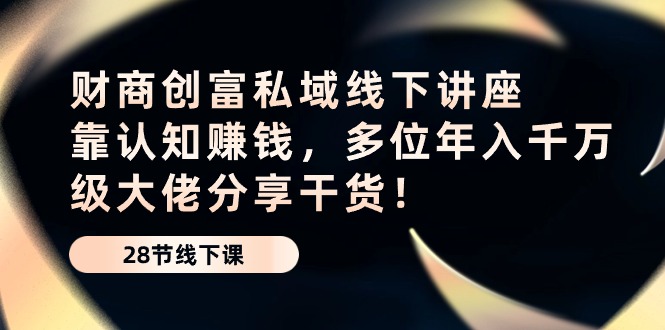 （10360期）财商·创富私域线下讲座：靠认知赚钱，多位年入千万级大佬分享干货！-网赚联盟