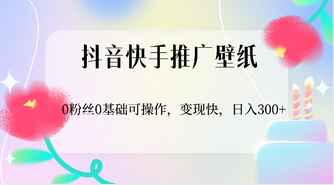 抖音快手推广壁纸，0粉丝0基础可操作，变现快，日入300+-网赚联盟