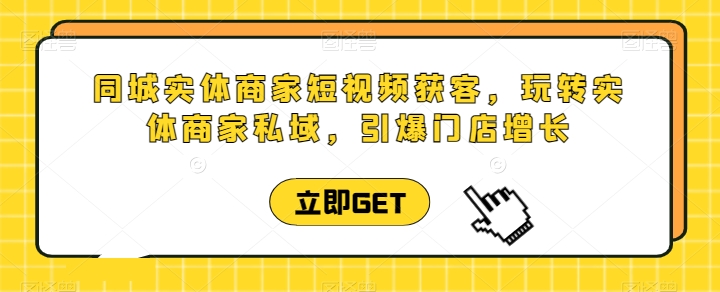 同城实体商家短视频获客直播课，玩转实体商家私域，引爆门店增长-网赚联盟