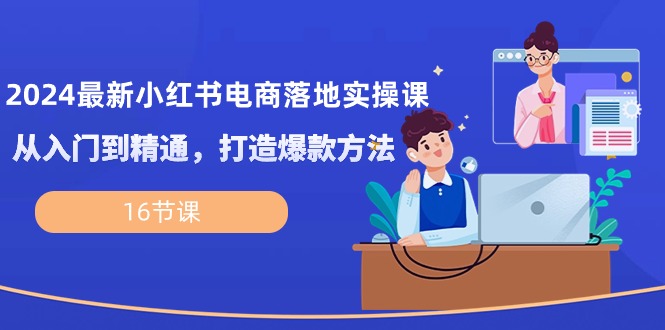 （10373期）2024最新小红书电商落地实操课，从入门到精通，打造爆款方法（16节课）-网赚联盟