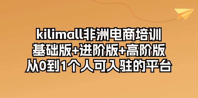 （10374期）kilimall非洲电商培训，基础版+进阶版+高阶版 从0-1个人可入驻的平台-12节-网赚联盟