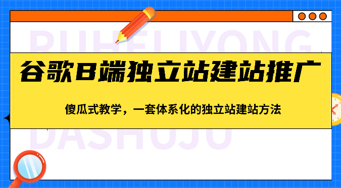 谷歌B端独立站建站推广，傻瓜式教学，一套体系化的独立站建站方法（83节）-网赚联盟