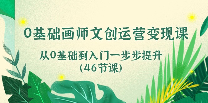 （10781期）0基础画师 文创运营变现课，从0基础到入门一步步提升（46节课）-网赚联盟