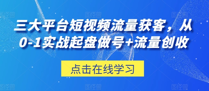三大平台短视频流量获客，从0-1实战起盘做号+流量创收-网赚联盟