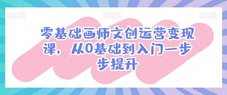 零基础画师文创运营变现课，从0基础到入门一步步提升-网赚联盟