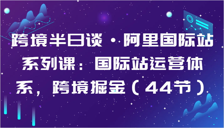 跨境半日谈·阿里国际站系列课：国际站运营体系，跨境掘金（44节）-网赚联盟