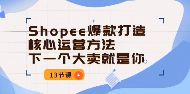 Shopee爆款打造核心运营方法，下一个大卖就是你（13节课）-网赚联盟