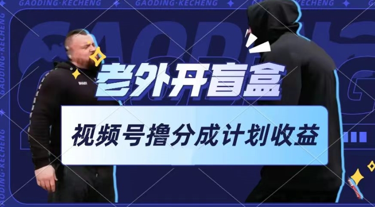 老外开盲盒视频，撸视频号分成计划收益，每天只需一小时，新手小白轻松上手-网赚联盟