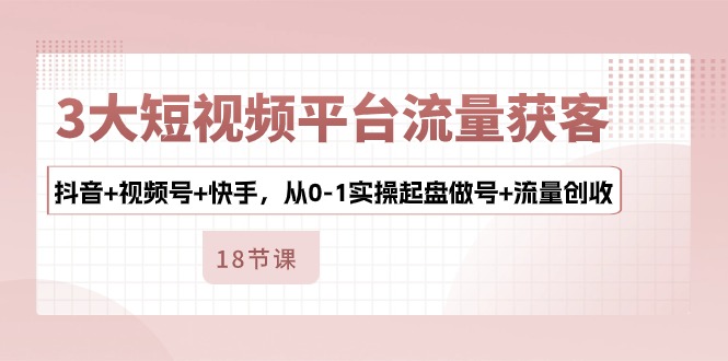3大短视频平台流量获客，抖音+视频号+快手，从0-1实操起盘做号+流量创收-网赚联盟