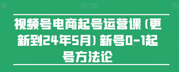 视频号电商起号运营课(更新到24年5月)新号0-1起号方法论-网赚联盟