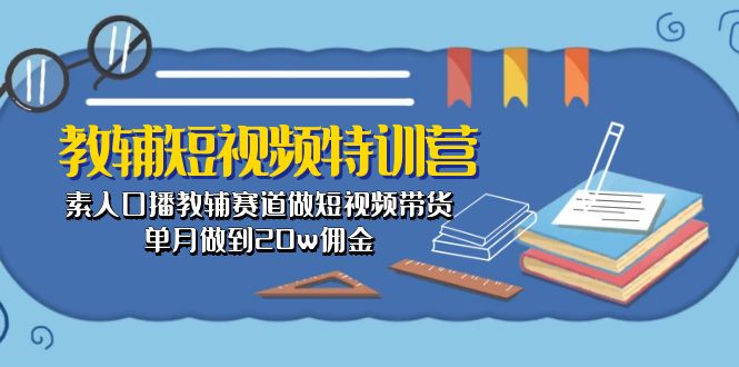 （10801期）教辅-短视频特训营： 素人口播教辅赛道做短视频带货，单月做到20w佣金-网赚联盟