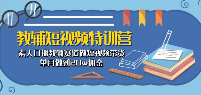 教辅短视频特训营： 素人口播教辅赛道做短视频带货，单月做到20w佣金-网赚联盟