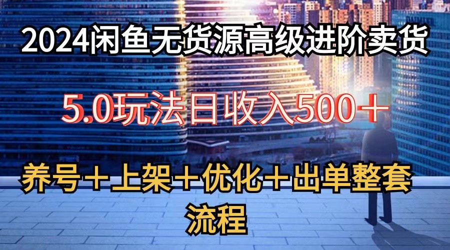 2024闲鱼无货源高级进阶卖货5.0，养号＋选品＋上架＋优化＋出单整套流程-网赚联盟