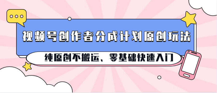 视频号创作者分成计划原创玩法；纯原创不搬运、零基础快速入门-网赚联盟