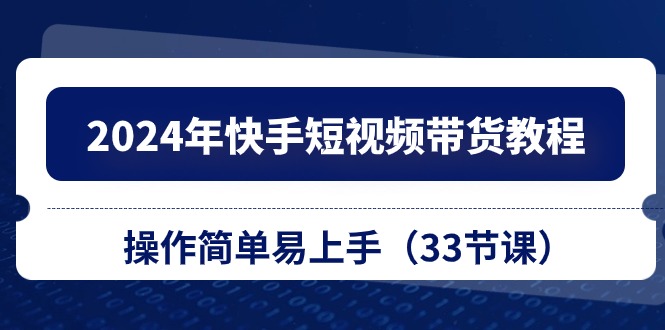 2024年快手短视频带货教程，操作简单易上手（33节课）-网赚联盟