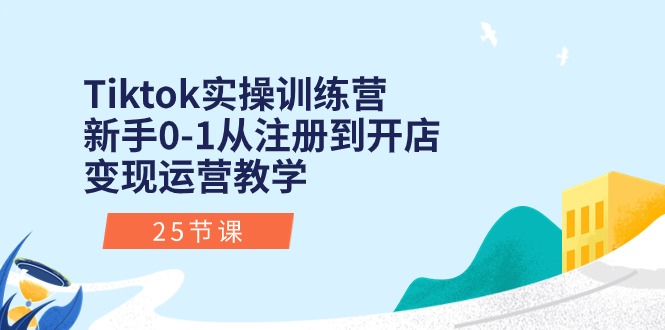 Tiktok实操训练营：新手0-1从注册到开店变现运营教学（25节课）-网赚联盟