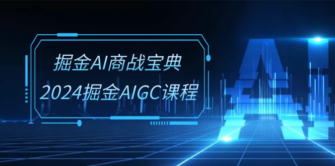 掘金AI商战宝典系统班：2024掘金AIGC课程（30节视频课）-网赚联盟