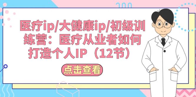 （10851期）医疗ip/大健康ip/初级训练营：医疗从业者如何打造个人IP（12节）-网赚联盟