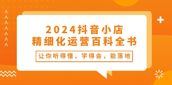 （10850期）2024抖音小店-精细化运营百科全书：让你听得懂，学得会，能落地（34节课）-网赚联盟