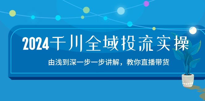 （10848期）2024千川-全域投流精品实操：由谈到深一步一步讲解，教你直播带货-15节-网赚联盟