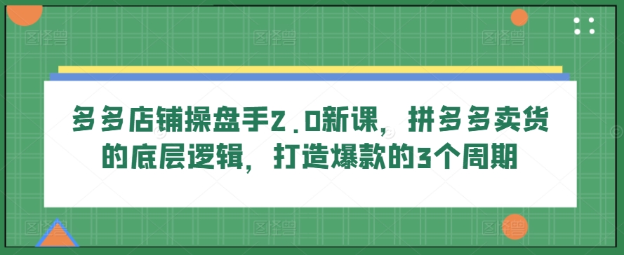 多多店铺操盘手2.0新课，拼多多卖货的底层逻辑，打造爆款的3个周期-网赚联盟