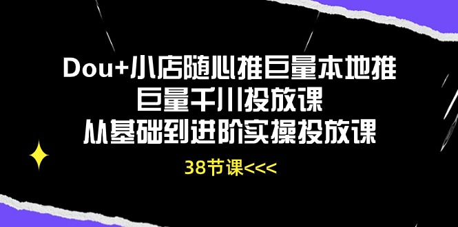 Dou+小店随心推巨量本地推巨量千川投放课，从基础到进阶实操投放课（38节）-网赚联盟