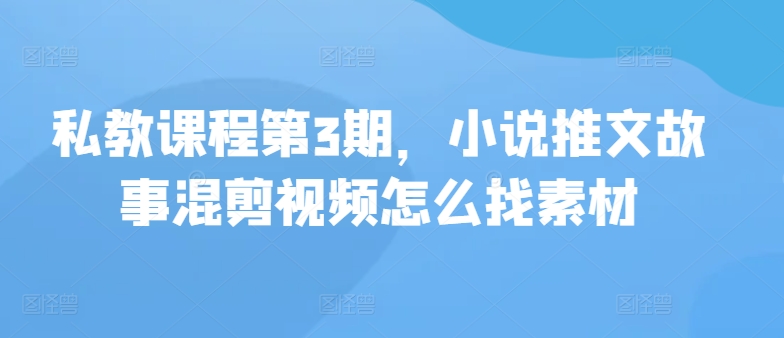 私教课程第3期，小说推文故事混剪视频怎么找素材-网赚联盟