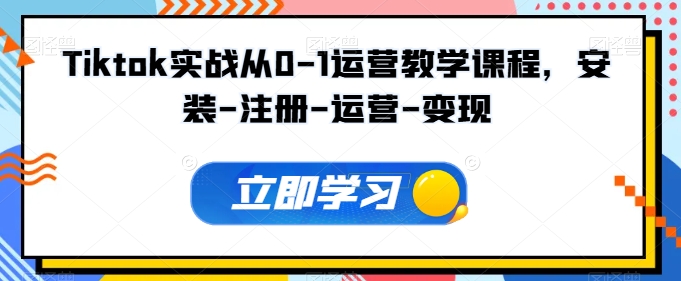 Tiktok实战从0-1运营教学课程，安装-注册-运营-变现-网赚联盟