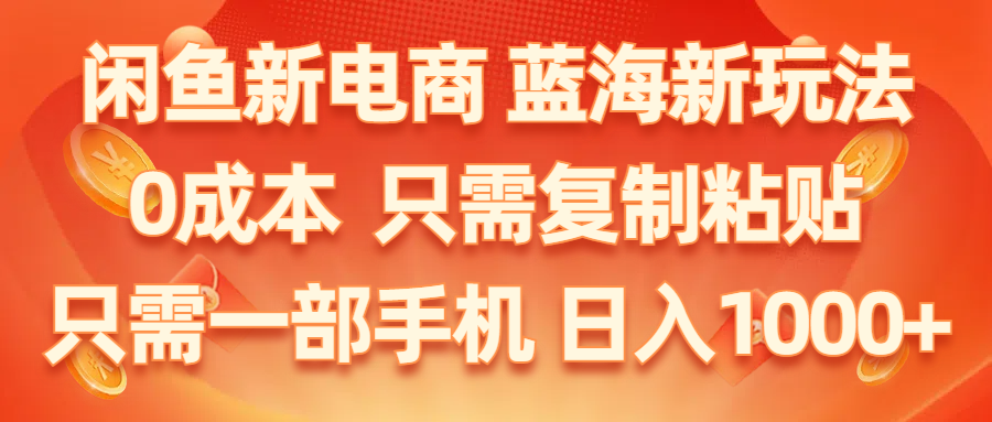 （11013期）闲鱼新电商,蓝海新玩法,0成本,只需复制粘贴,小白轻松上手,只需一部手机…-网赚联盟