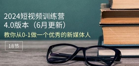 2024短视频训练营-6月4.0版本：教你从0-1做一个优秀的新媒体人(18节)-网赚联盟