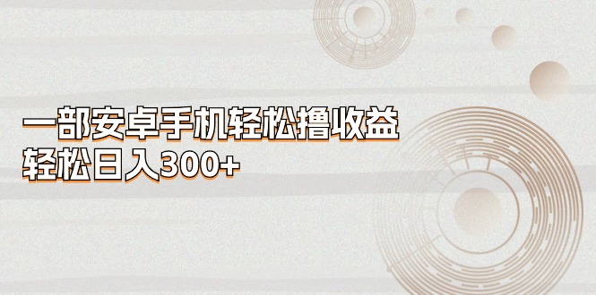 （11020期）一部安卓手机轻松撸收益，轻松日入300+-网赚联盟